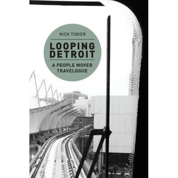 Looping Detroit: A People Mover Travelogue, Nick Tobier (Editor)