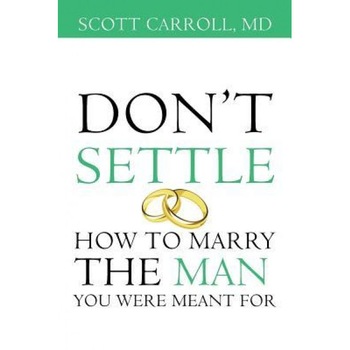 Don't Settle: How to Marry the Man You Were Meant for, MD Scott Carroll (Author) Don't Settle: How to Marry the Man You Were Meant for, MD Scott Carroll (Author)