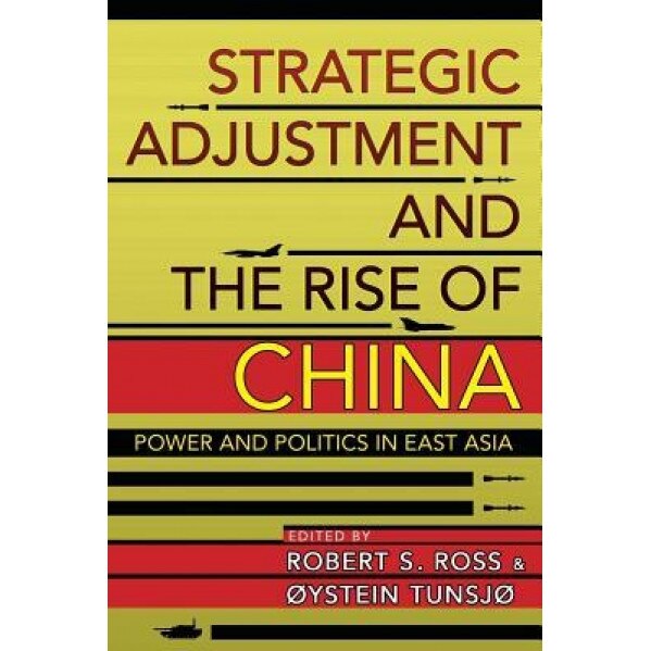 Strategic Adjustment and the Rise of China: Power and Politics in East Asia, Robert S. Ross (Editor)