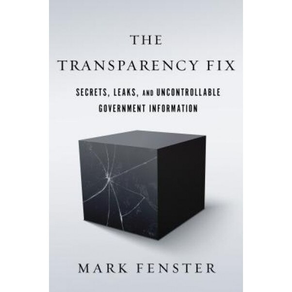 The Transparency Fix: Secrets, Leaks, and Uncontrollable Government Information, Mark Fenster (Author)