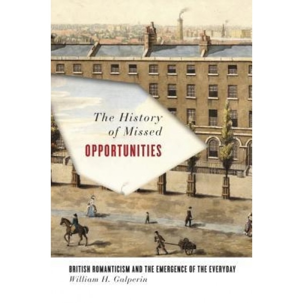 The History of Missed Opportunities: British Romanticism and the Emergence of the Everyday, William Galperin (Author)