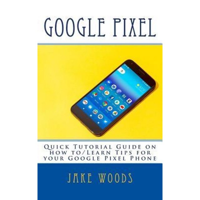 Google Pixel: Quick Tutorial Guide on How To/Learn Tips for Your Google Pixel Phone, Jake Woods (Author)