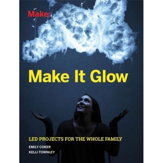 Make It Glow: Led Projects for the Whole Family, Emily Coker (Author)