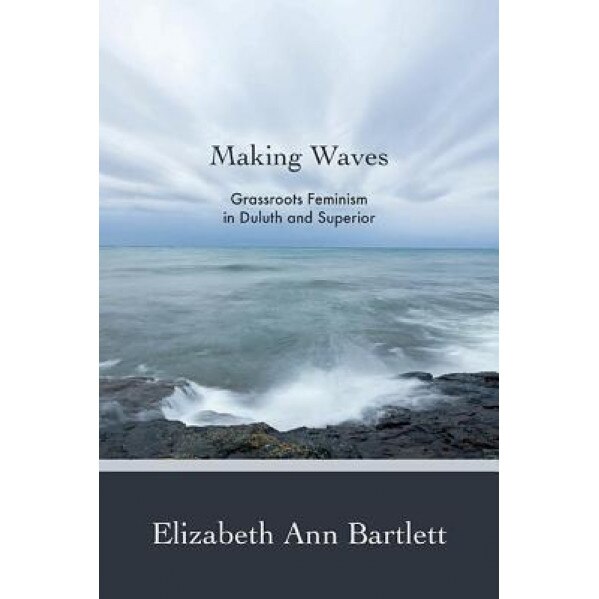 Making Waves: Grassroots Feminism in Duluth and Superior, Elizabeth Ann Bartlett (Author)