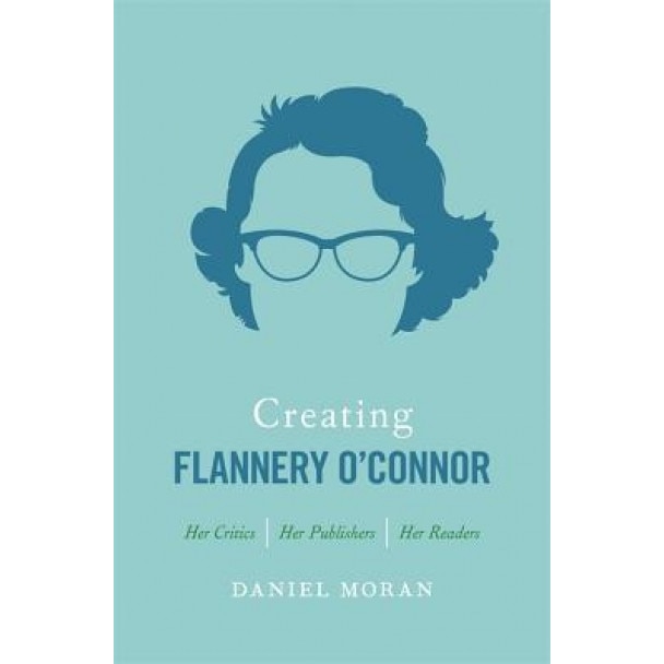 Creating Flannery O'Connor: Her Critics, Her Publishers, Her Readers, Daniel Moran (Author)