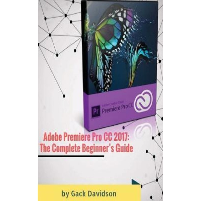 Adobe Premiere Pro CC 2017: The Complete Beginner's Guide, Gack Davidson (Author)
