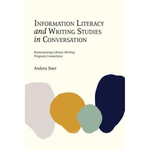 Information Literacy and Writing Studies in Conversation: Reenvisioning Library-Writing Program Connections, Andrea Baer (Author)