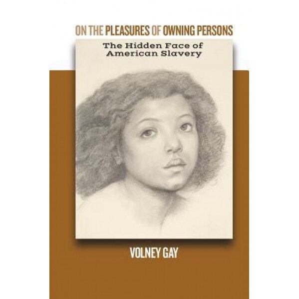On the Pleasures of Owning Persons: The Hidden Face of American Slavery:, Volney Gay (Author)