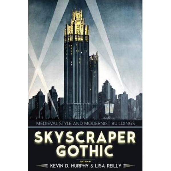 Skyscraper Gothic: Medieval Style and Modernist Buildings, Kevin D. Murphy (Editor)