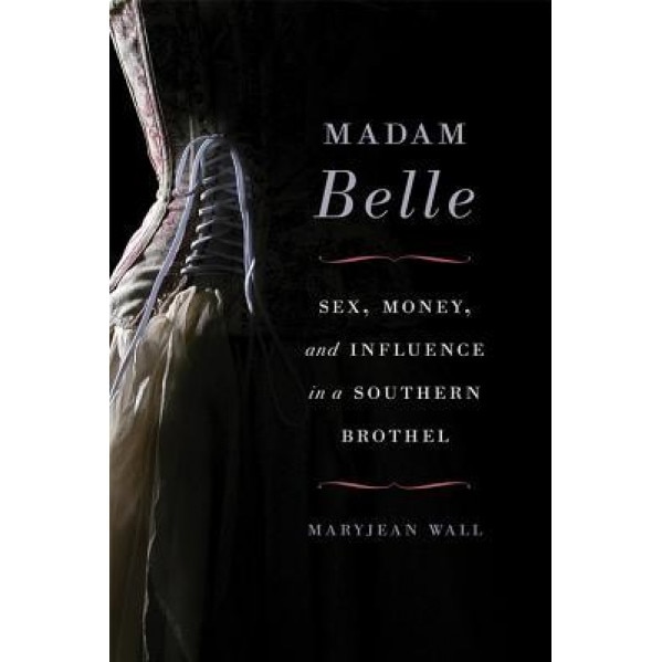 Madam Belle: Sex, Money, and Influence in a Southern Brothel, Maryjean Wall (Author)