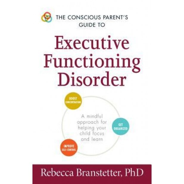 The Conscious Parent's Guide to Executive Functioning Disorder: A Mindful Approach for Helping Your Child Focus and Learn, Rebecca Branstetter (Author)