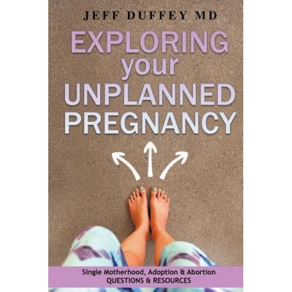 Exploring Your Unplanned Pregnancy: Single Motherhood, Adoption, and Abortion Questions and Resources, Jeff Duffey MD (Author)