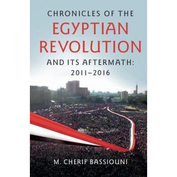 Chronicles of the Egyptian Revolution and Its Aftermath: 2011 2016, M. Cherif Bassiouni (Author)