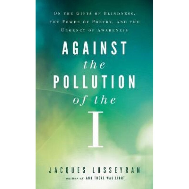 Against the Pollution of the I: On the Gifts of Blindness, the Power of Poetry, and the Urgency of Awareness, Jacques Lusseyran (Author)