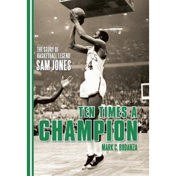 Ten Times a Champion: The Story of Basketball Legend Sam Jones, Mark C. Bodanza (Author)