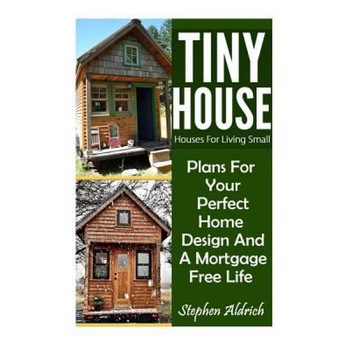 Tiny House: Houses for Living Small: Plans for Your Perfect Home Design and a Mortgage Free Life (Tiny Homes, Tiny House Plans, Su, Stephen Aldrich (Author) Tiny House: Houses for Living Small: Plans for Your Perfect Home Design and a Mortgage Free Life (Tiny Homes, Tiny House Plans, Su, Stephen Aldrich (Author)