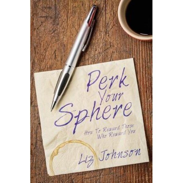 Perk Your Sphere: How to Reward Those Who Reward You - Liz Johnson (Author)