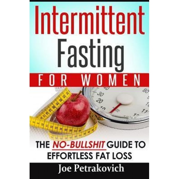 Intermittent Fasting for Women: The No-Bullshit Guide to Effortless Fat Loss, Joe Petrakovich (Author)