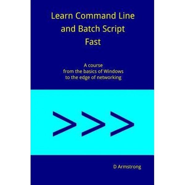Learn Command Line and Batch Script Fast: A Course from the Basics of Windows to the Edge of Networking, D. Armstrong (Author)