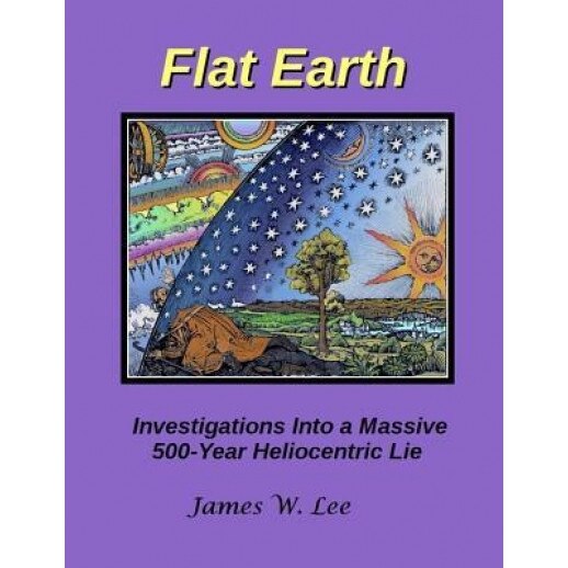 Flat Earth; Investigations Into a Massive 500-Year Heliocentric Lie, James W. Lee (Author)