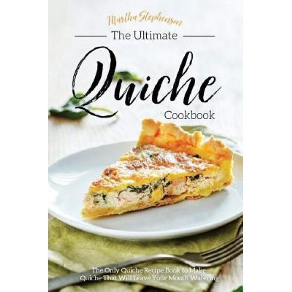 The Ultimate Quiche Cookbook The Only Quiche Recipe Book to Make