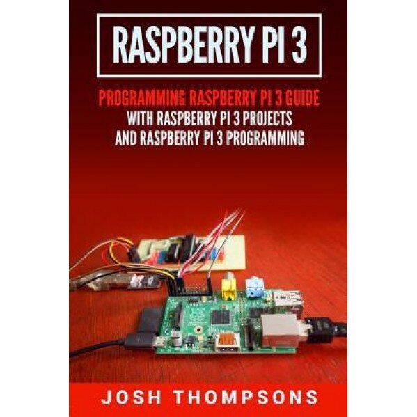 Raspberry Pi 3: New Users Programming Raspberry Pi 3 Guide with Raspberry Pi 3 Projects and Raspberry Pi 3 Programming, Josh Thompsons (Author)