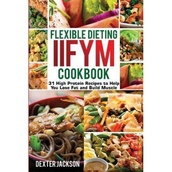 Flexible Dieting and Iifym Cookbook: 31 High Protein Recipes to Help You Lose Fat and Build Muscle, Dexter Jackson (Author)