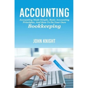 Accounting: Accounting Made Simple, Basic Accounting Principles, and How to Do Your Own Bookkeeping - John Knight (Author) Accounting: Accounting Made Simple, Basic Accounting Principles, and How to Do Your Own Bookkeeping - John Knight (Author)
