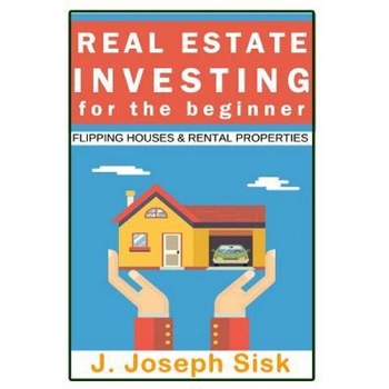 Real Estate Investing: For the Beginner: Start Flipping Houses and Rental Properties, J. Joseph Sisk (Author) Real Estate Investing: For the Beginner: Start Flipping Houses and Rental Properties, J. Joseph Sisk (Author)