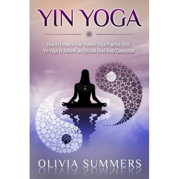 Yin Yoga: How to Enhance Your Modern Yoga Practice with Yin Yoga to Achieve an Optimal Mind-Body Connection, Olivia Summers (Author)
