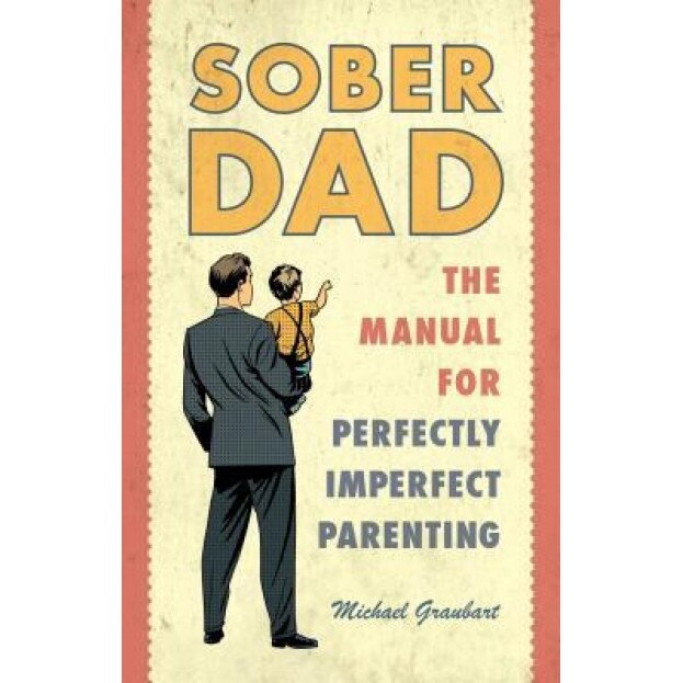 Sober Dad: The Manual for Perfectly Imperfect Parenting, Michael Graubart (Author)