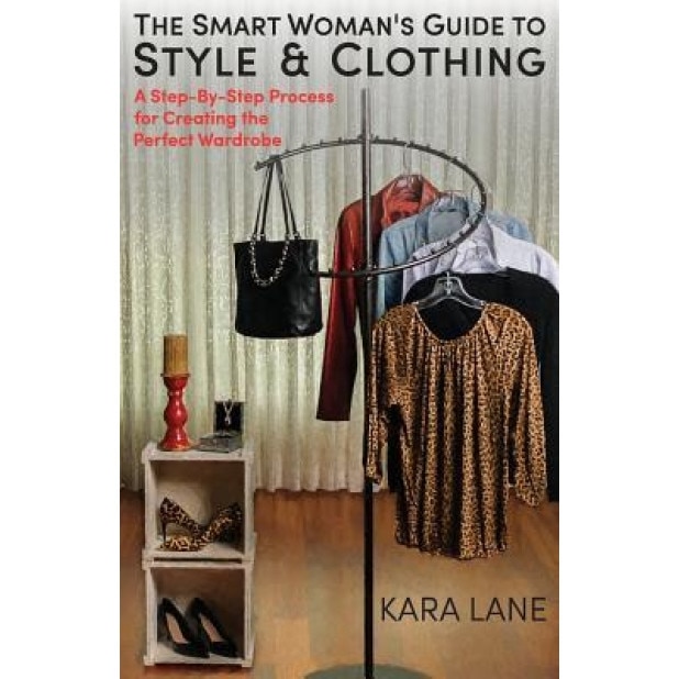 The Smart Woman's Guide to Style & Clothing: A Step-By-Step Process for Creating the Perfect Wardrobe, Kara Lane (Author)