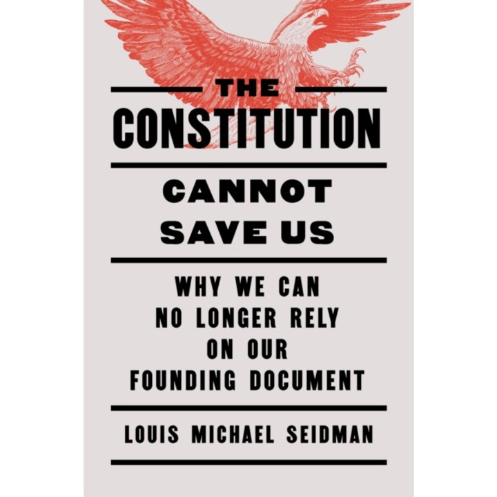 The Constitution Cannot Save Us: Why We Can No Longer Rely On Our Founding Document - Louis Michael Seidman