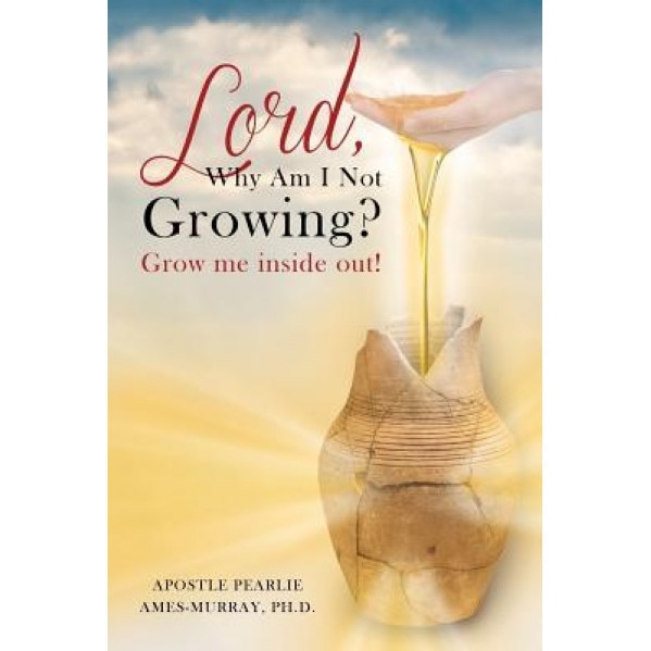 Lord, Why Am I Not Growing?: Grow Me Inside Out! - Apostle Pearlie Ames-Murray Ph. D. (Author)