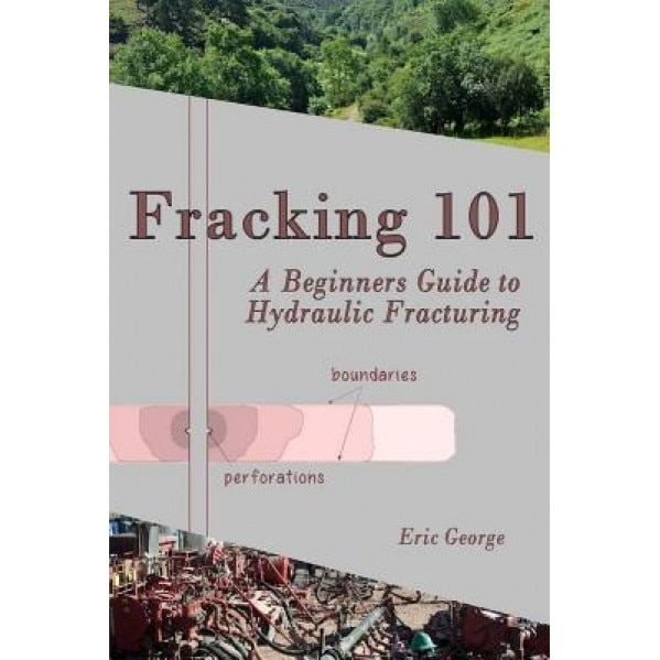 Fracking 101: A Beginner's Guide to Hydraulic Fracturing, Eric George (Author)