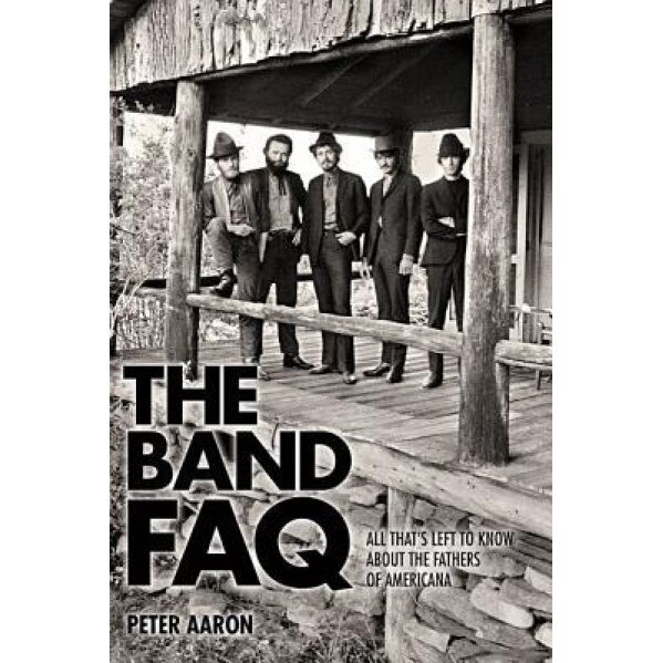 The Band FAQ: All That's Left to Know about the Fathers of Americana, Peter Aaron (Author)