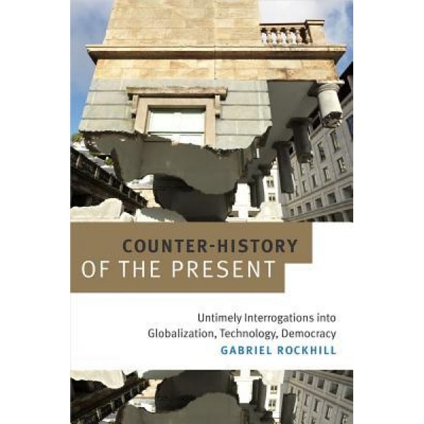 Counter-History of the Present: Untimely Interrogations Into Globalization, Technology, Democracy, Gabriel Rockhill (Author)