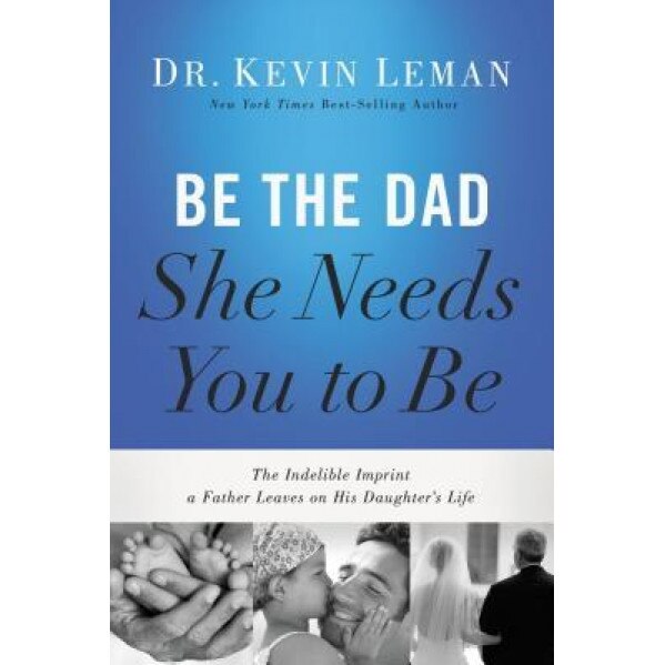 Be the Dad She Needs You to Be: The Indelible Imprint a Father Leaves on His Daughter's Life, Kevin Leman (Author)