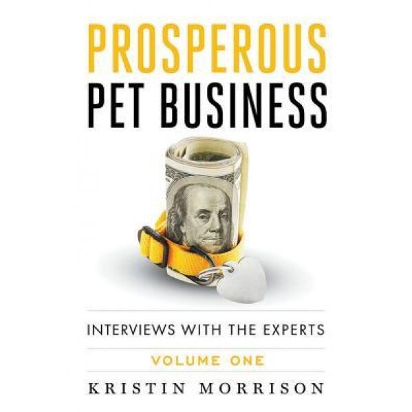 Prosperous Pet Business: Interviews with the Experts - Volume One - Kristin Morrison (Author)