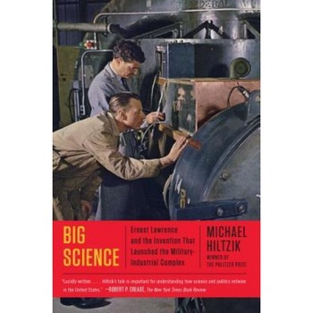 Big Science: Ernest Lawrence and the Invention That Launched the Military-Industrial Complex, Michael A. Hiltzik (Author) Big Science: Ernest Lawrence and the Invention That Launched the Military-Industrial Complex, Michael A. Hiltzik (Author)