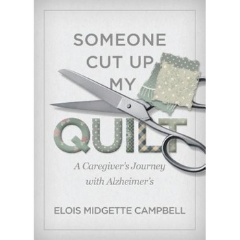 Someone Cut Up My Quilt: A Caregiver's Journey with Alzheimer's, Elois Midgette Campbell (Author) Someone Cut Up My Quilt: A Caregiver's Journey with Alzheimer's, Elois Midgette Campbell (Author)