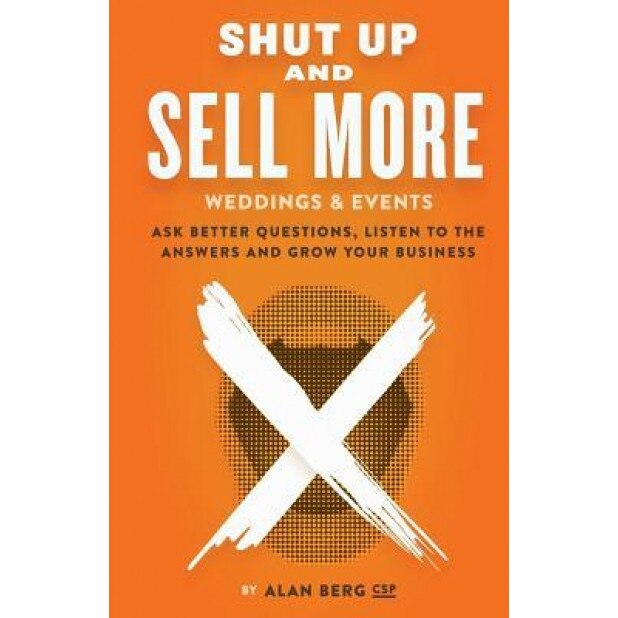 Shut Up and Sell More Weddings & Events: Ask Better Questions, Listen to the Answers and Grow Your Business - Alan Berg (Author)