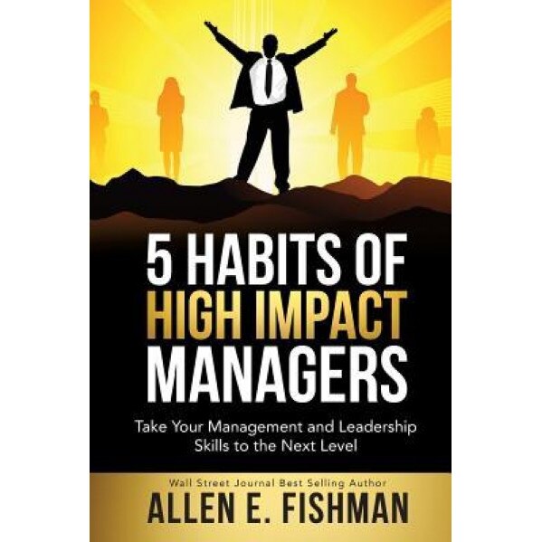 5 Habits of High Impact Managers: Take Your Management and Leadership Skills to the Next Level - Allen E. Fishman (Author)