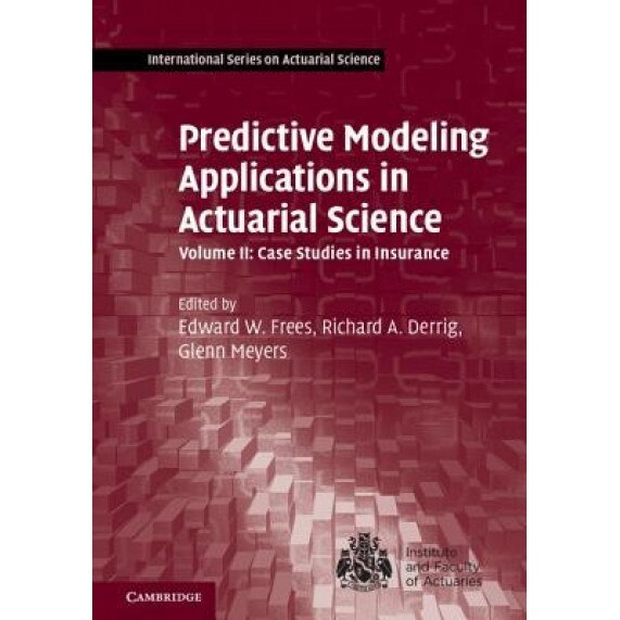 Predictive Modeling Applications in Actuarial Science: Volume 2, Case Studies in Insurance - Edward W. Frees (Editor)