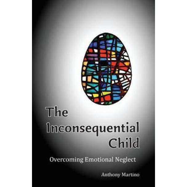 The Inconsequential Child: Overcoming Emotional Neglect, Anthony Martino (Author)