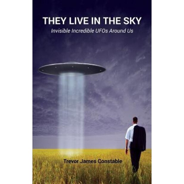 They Live in the Sky: Invisible Incredible UFOs Around Us - Trevor James Constable (Author)