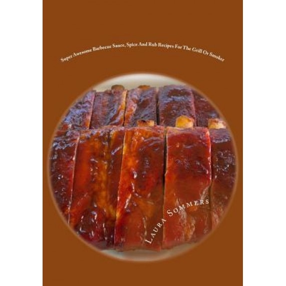 Super Awesome Barbecue Sauce, Spice and Rub Recipes for the Grill or Smoker, Laura Sommers (Author)