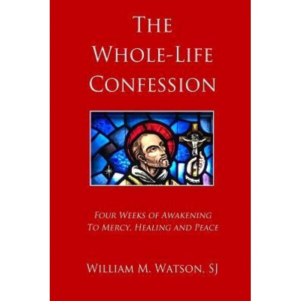 The Whole-Life Confession: Four Weeks of Awakening to Mercy, Healing and Peace, Rev William M. Watson Sj (Author)