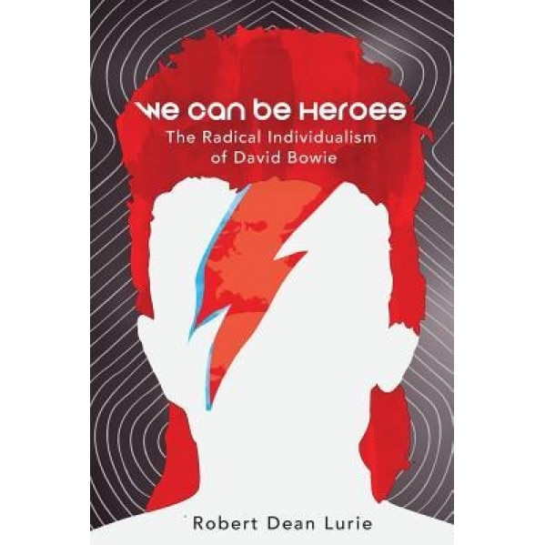 We Can Be Heroes: The Radical Individualism of David Bowie, Robert Dean Lurie (Author)