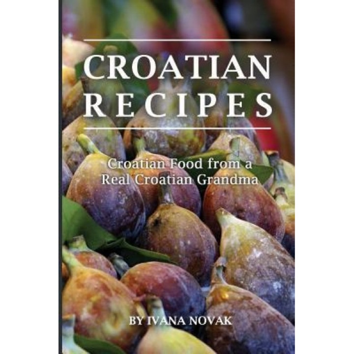 Croatian Recipes: Croatian Food from a Real Croatian Grandma: Real Croatian Cuisine (Croatian Recipes, Croatian Food, Croatian Cookbook), Ivana Novak (Author)